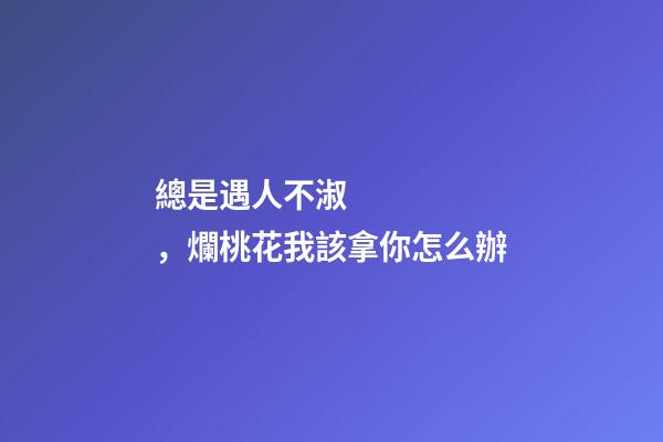 總是遇人不淑，爛桃花我該拿你怎么辦